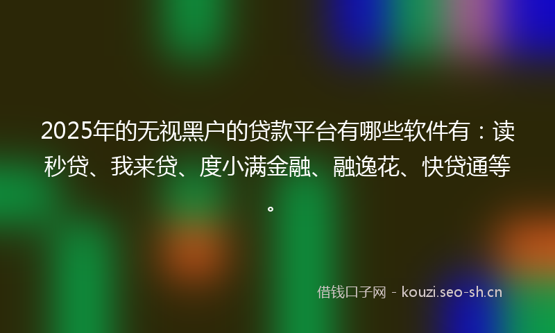 2025年的无视黑户的贷款平台有哪些软件有：读秒贷、我来贷、度小满金融、融逸花、快贷通等。