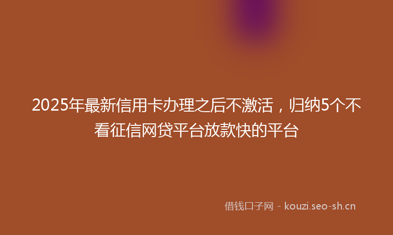 2025年最新信用卡办理之后不激活，归纳5个不看征信网贷平台放款快的平台