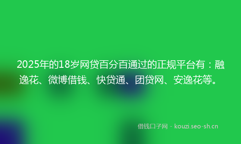 2025年的18岁网贷百分百通过的正规平台有：融逸花、微博借钱、快贷通、团贷网、安逸花等。
