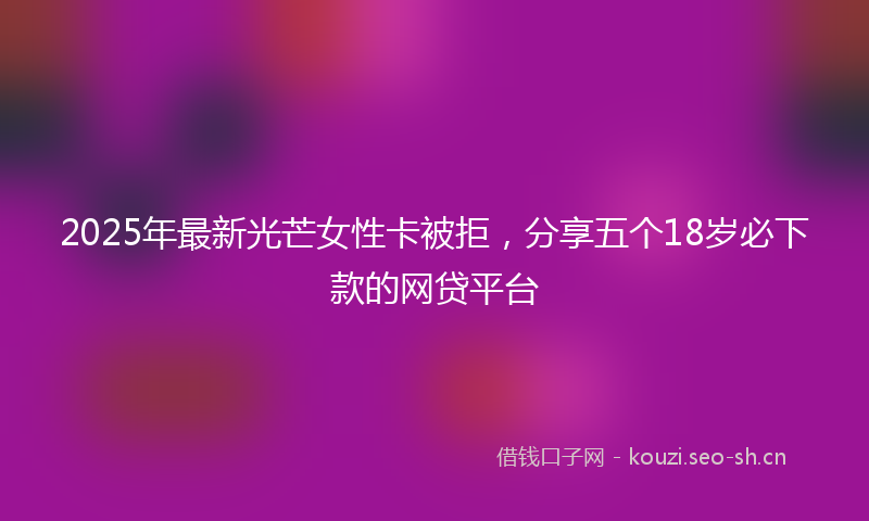 2025年最新光芒女性卡被拒，分享五个18岁必下款的网贷平台
