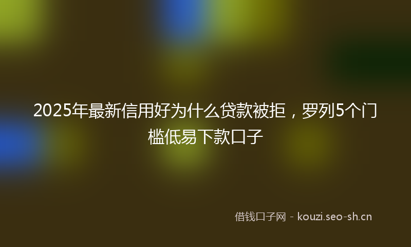 2025年最新信用好为什么贷款被拒，罗列5个门槛低易下款口子