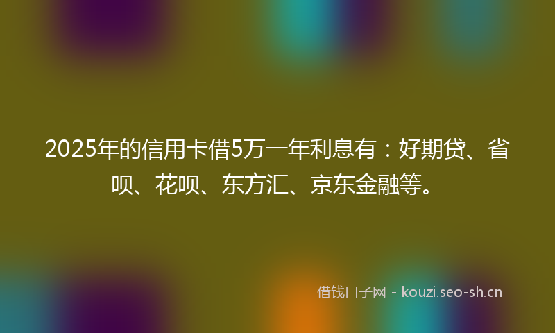 2025年的信用卡借5万一年利息有：好期贷、省呗、花呗、东方汇、京东金融等。