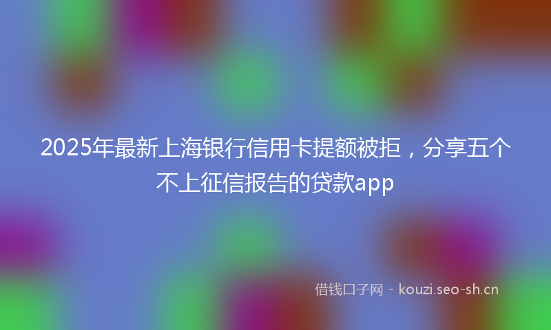2025年最新上海银行信用卡提额被拒，分享五个不上征信报告的贷款app