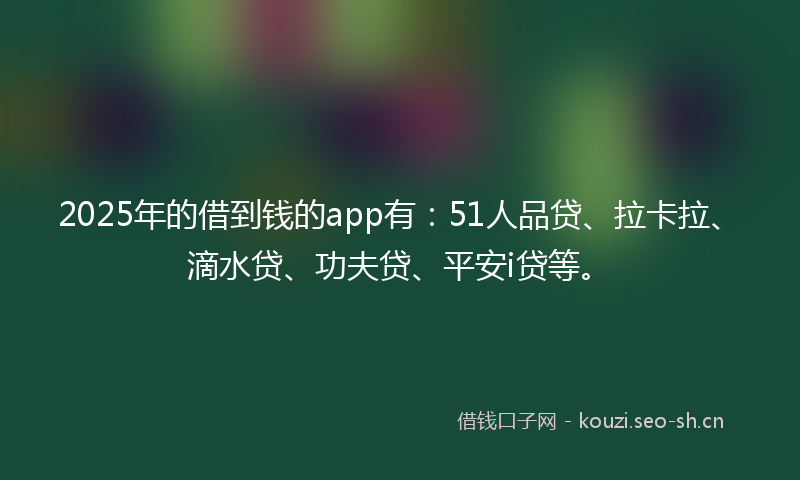 2025年的借到钱的app有：51人品贷、拉卡拉、滴水贷、功夫贷、平安i贷等。