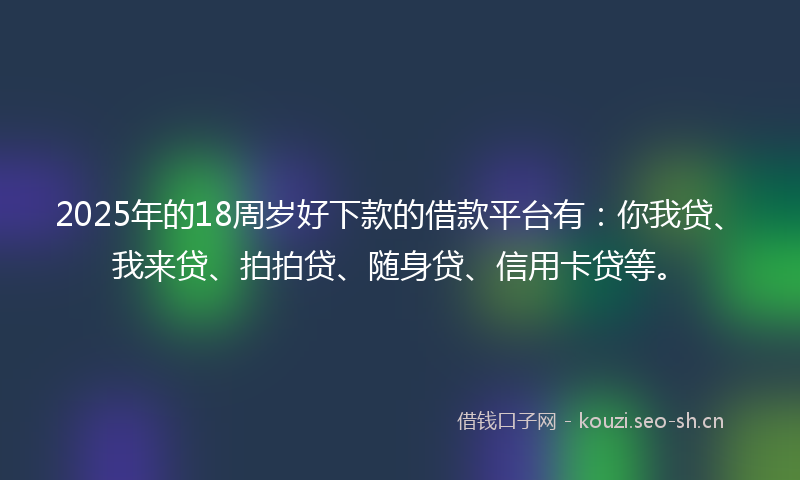 2025年的18周岁好下款的借款平台有：你我贷、我来贷、拍拍贷、随身贷、信用卡贷等。