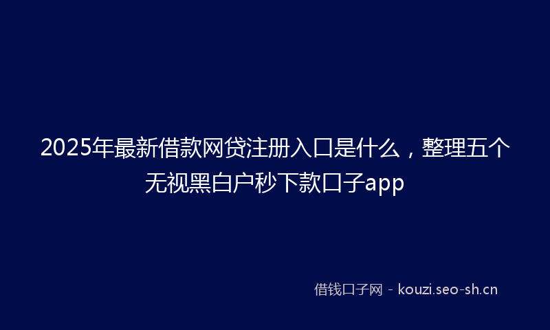 2025年最新借款网贷注册入口是什么，整理五个无视黑白户秒下款口子app