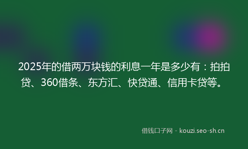 2025年的借两万块钱的利息一年是多少有：拍拍贷、360借条、东方汇、快贷通、信用卡贷等。