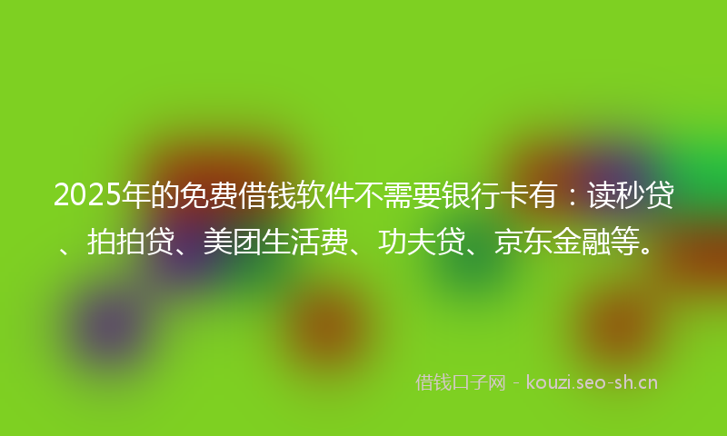 2025年的免费借钱软件不需要银行卡有：读秒贷、拍拍贷、美团生活费、功夫贷、京东金融等。