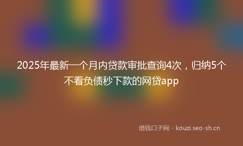 2025年最新一个月内贷款审批查询4次，归纳5个不看负债秒下款的网贷app