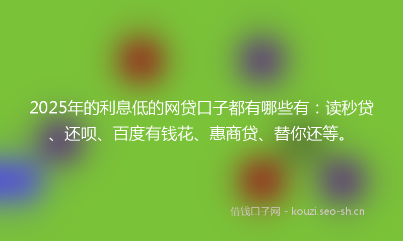2025年的利息低的网贷口子都有哪些有：读秒贷、还呗、百度有钱花、惠商贷、替你还等。
