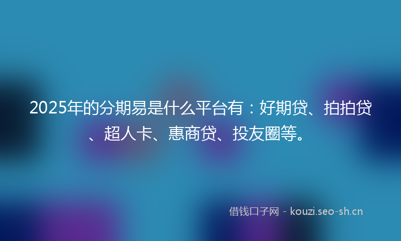 2025年的分期易是什么平台有:好期贷、拍拍贷、超人卡、惠商贷、投友圈等。