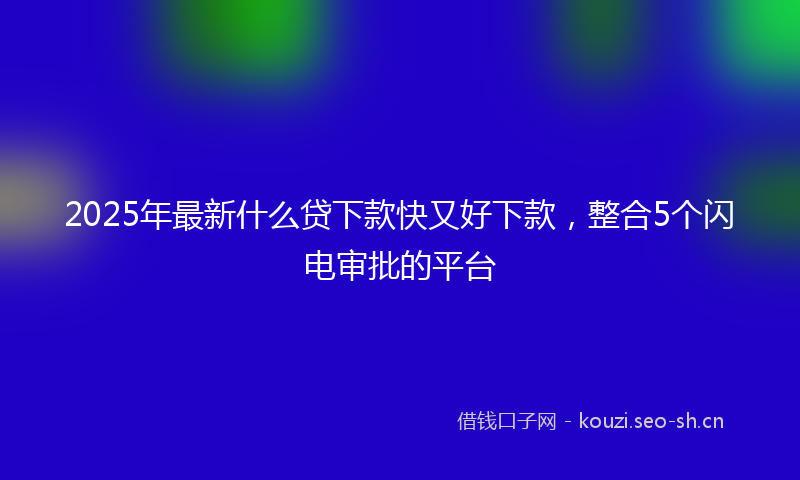 2025年最新什么贷下款快又好下款，整合5个闪电审批的平台