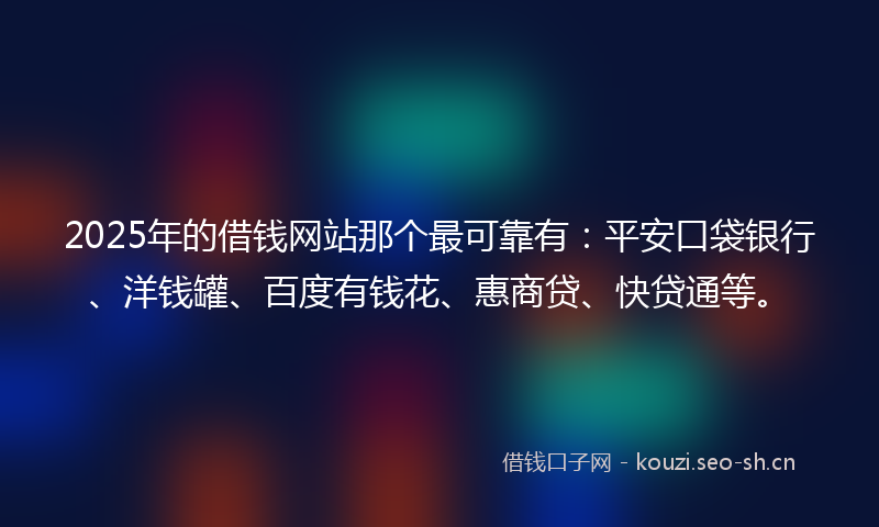 2025年的借钱网站那个最可靠有：平安口袋银行、洋钱罐、百度有钱花、惠商贷、快贷通等。