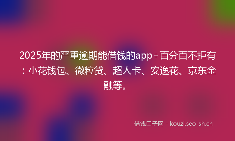 2025年的严重逾期能借钱的app+百分百不拒有：小花钱包、微粒贷、超人卡、安逸花、京东金融等。