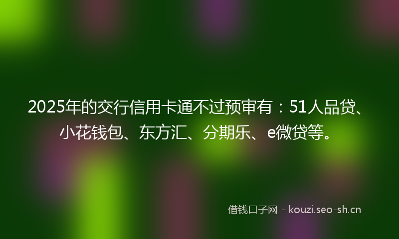 2025年的交行信用卡通不过预审有：51人品贷、小花钱包、东方汇、分期乐、e微贷等。