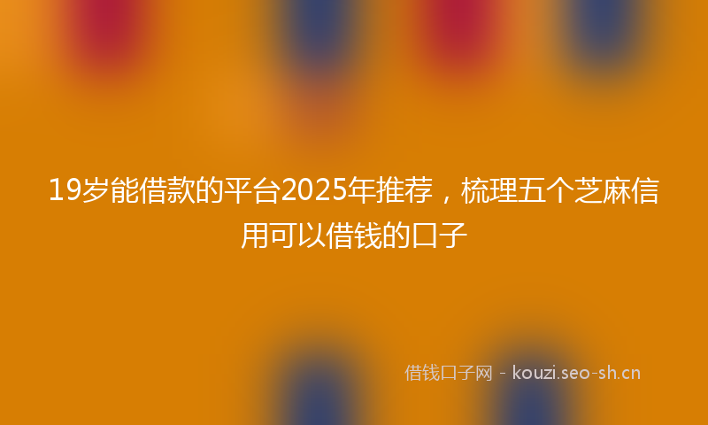 19岁能借款的平台2025年推荐，梳理五个芝麻信用可以借钱的口子