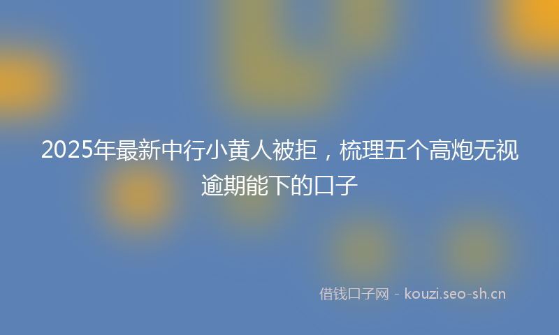2025年最新中行小黄人被拒，梳理五个高炮无视逾期能下的口子