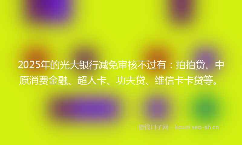 2025年的光大银行减免审核不过有：拍拍贷、中原消费金融、超人卡、功夫贷、维信卡卡贷等。