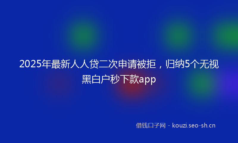 2025年最新人人贷二次申请被拒，归纳5个无视黑白户秒下款app
