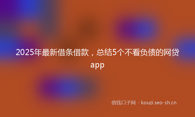 2025年最新借条借款,总结5个不看负债的网贷app
