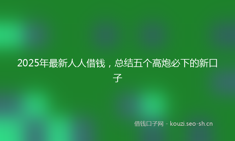 2025年最新人人借钱，总结五个高炮必下的新口子