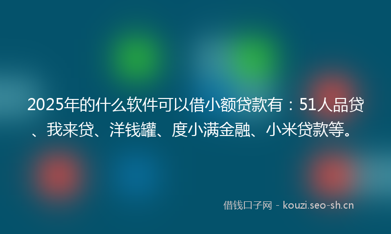 2025年的什么软件可以借小额贷款有:51人品贷、我来贷、洋钱罐、度小满金融、小米贷款等。