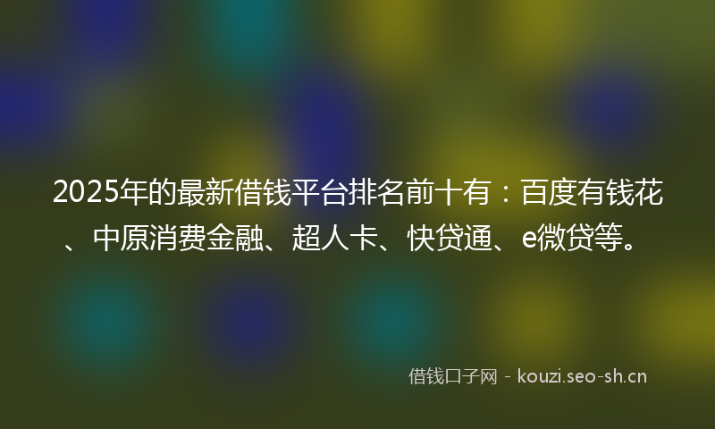 2025年的最新借钱平台排名前十有：百度有钱花、中原消费金融、超人卡、快贷通、e微贷等。