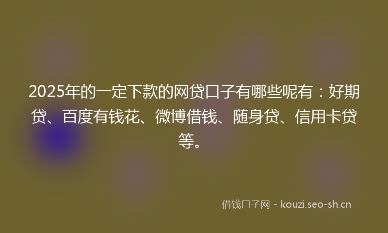 2025年的一定下款的网贷口子有哪些呢有：好期贷、百度有钱花、微博借钱、随身贷、信用卡贷等。