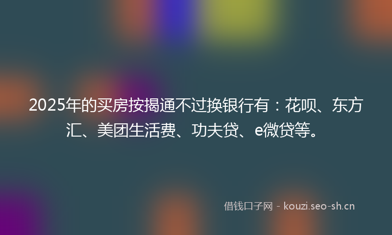 2025年的买房按揭通不过换银行有:花呗、东方汇、美团生活费、功夫贷、e微贷等。