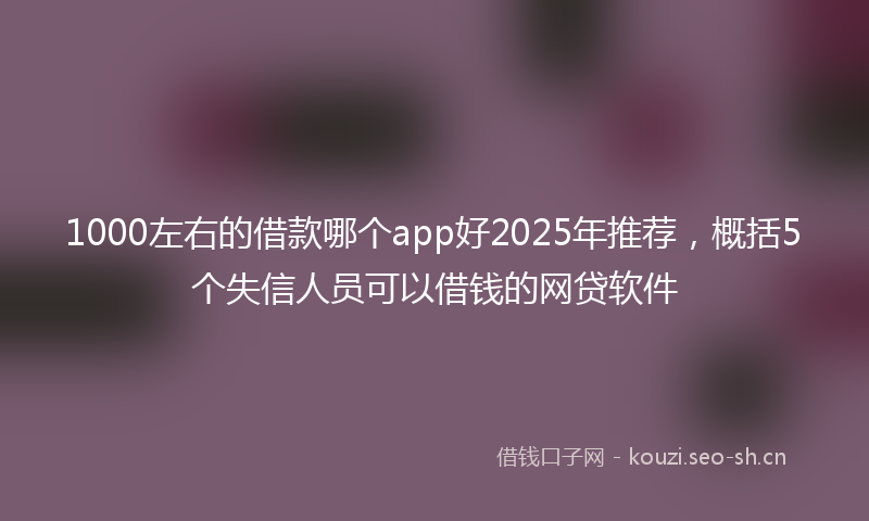 1000左右的借款哪个app好2025年推荐，概括5个失信人员可以借钱的网贷软件