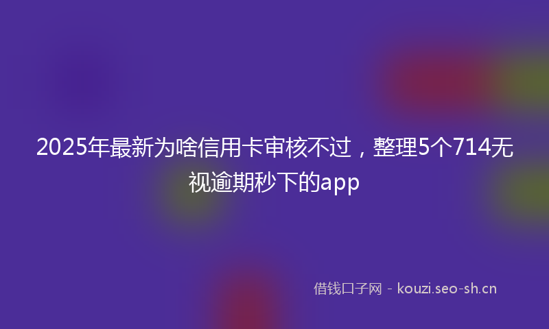 2025年最新为啥信用卡审核不过，整理5个714无视逾期秒下的app
