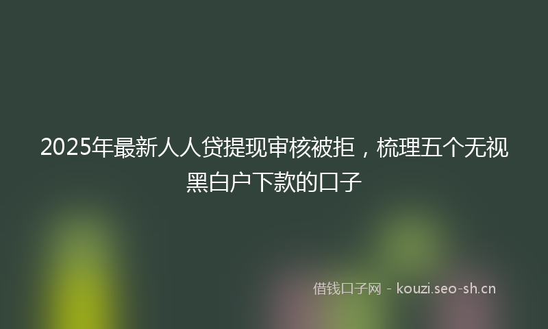 2025年最新人人贷提现审核被拒,梳理五个无视黑白户下款的口子