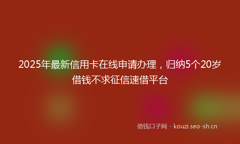 2025年最新信用卡在线申请办理,归纳5个20岁借钱不求征信速借平台
