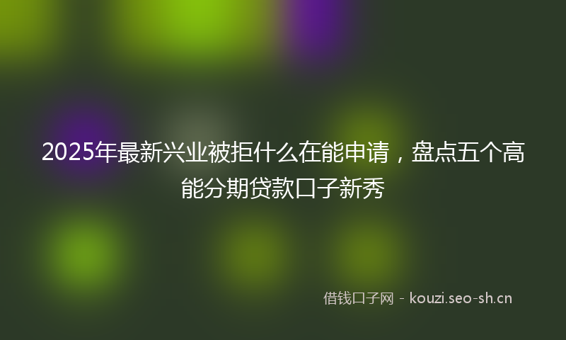 2025年最新兴业被拒什么在能申请，盘点五个高能分期贷款口子新秀