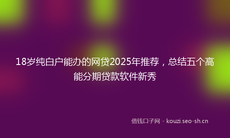 18岁纯白户能办的网贷2025年推荐，总结五个高能分期贷款软件新秀