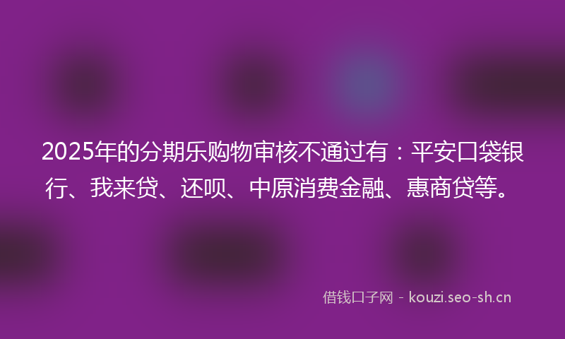 2025年的分期乐购物审核不通过有：平安口袋银行、我来贷、还呗、中原消费金融、惠商贷等。