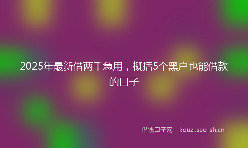2025年最新借两千急用，概括5个黑户也能借款的口子