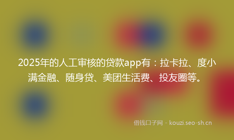 2025年的人工审核的贷款app有：拉卡拉、度小满金融、随身贷、美团生活费、投友圈等。