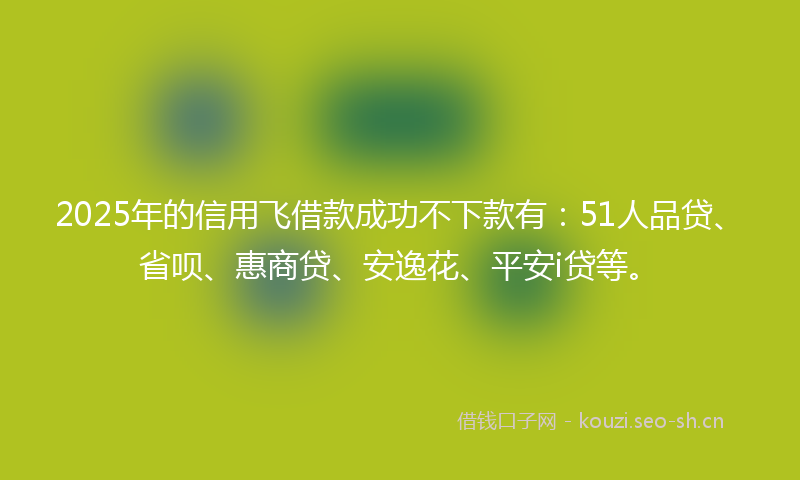 2025年的信用飞借款成功不下款有：51人品贷、省呗、惠商贷、安逸花、平安i贷等。