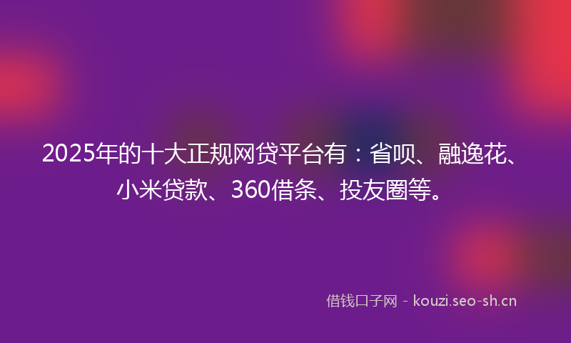 2025年的十大正规网贷平台有：省呗、融逸花、小米贷款、360借条、投友圈等。