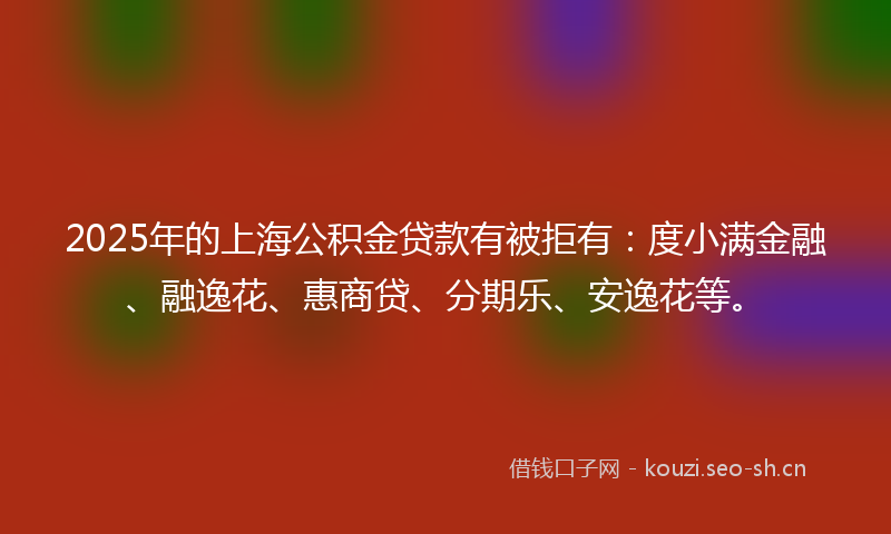2025年的上海公积金贷款有被拒有：度小满金融、融逸花、惠商贷、分期乐、安逸花等。
