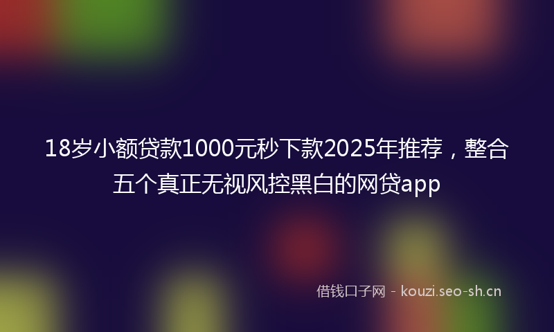 18岁小额贷款1000元秒下款2025年推荐，整合五个真正无视风控黑白的网贷app