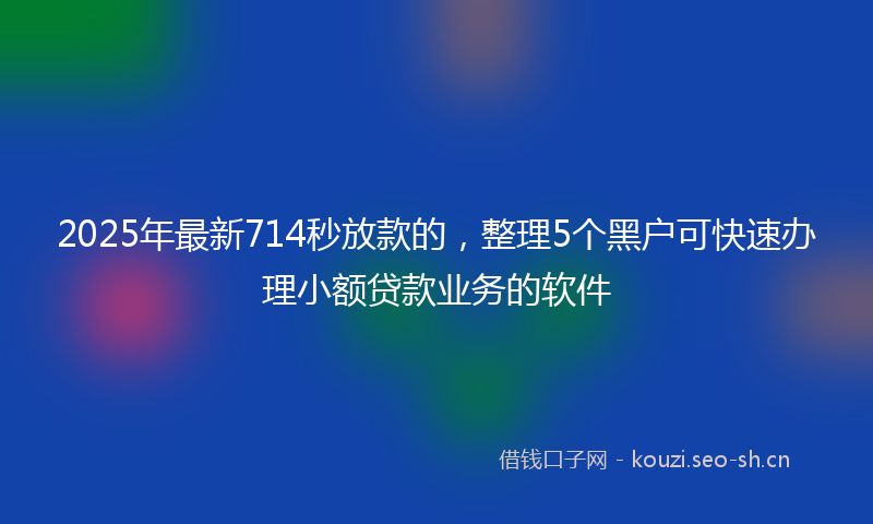 2025年最新714秒放款的，整理5个黑户可快速办理小额贷款业务的软件