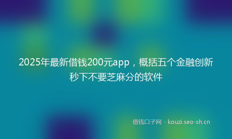 2025年最新借钱200元app，概括五个金融创新秒下不要芝麻分的软件