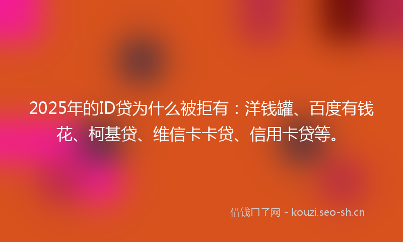 2025年的ID贷为什么被拒有：洋钱罐、百度有钱花、柯基贷、维信卡卡贷、信用卡贷等。