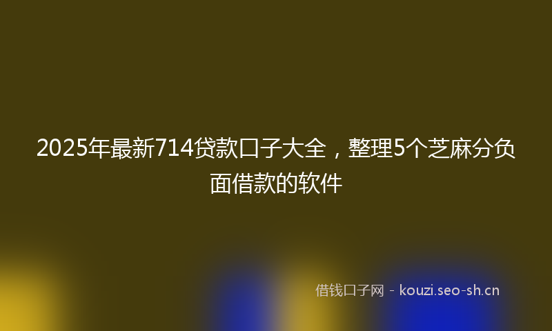 2025年最新714贷款口子大全，整理5个芝麻分负面借款的软件
