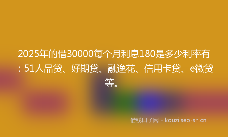 2025年的借30000每个月利息180是多少利率有:51人品贷、好期贷、融逸花、信用卡贷、e微贷等。