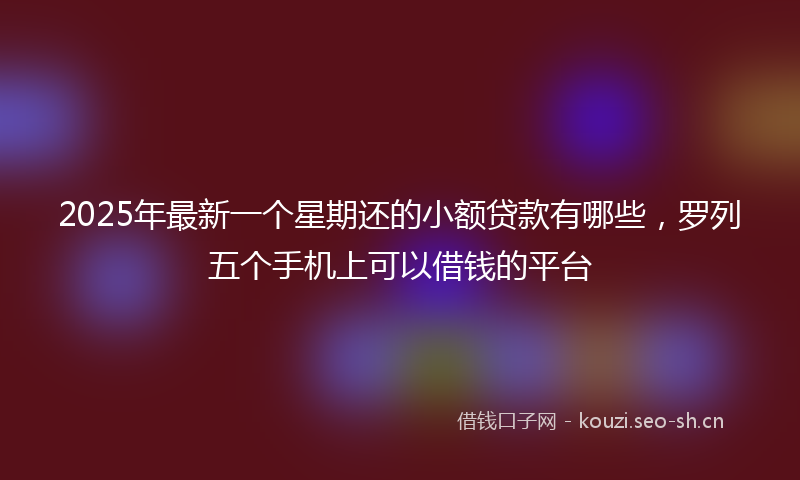 2025年最新一个星期还的小额贷款有哪些,罗列五个手机上可以借钱的平台