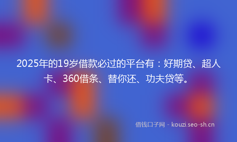 2025年的19岁借款必过的平台有：好期贷、超人卡、360借条、替你还、功夫贷等。