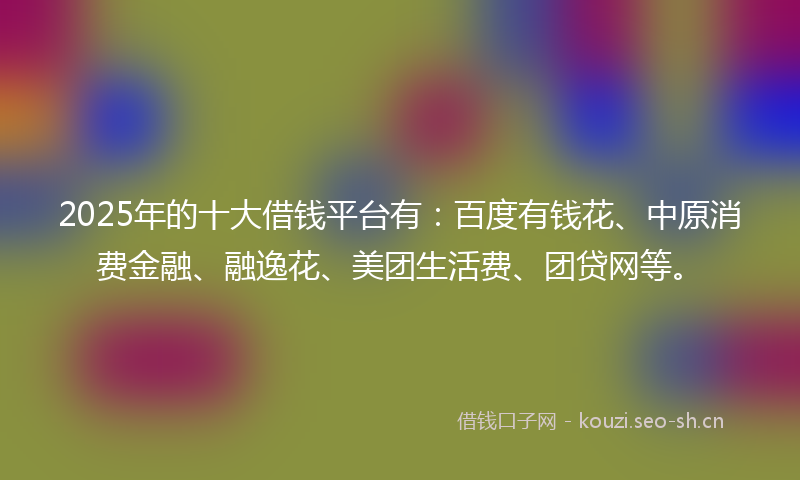 2025年的十大借钱平台有：百度有钱花、中原消费金融、融逸花、美团生活费、团贷网等。